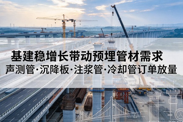 巍山基建稳增长带动预埋监测管材需求,声测管、沉降板、注浆管订单持续放量